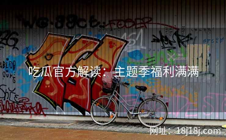 吃瓜官方解读：主题季福利满满