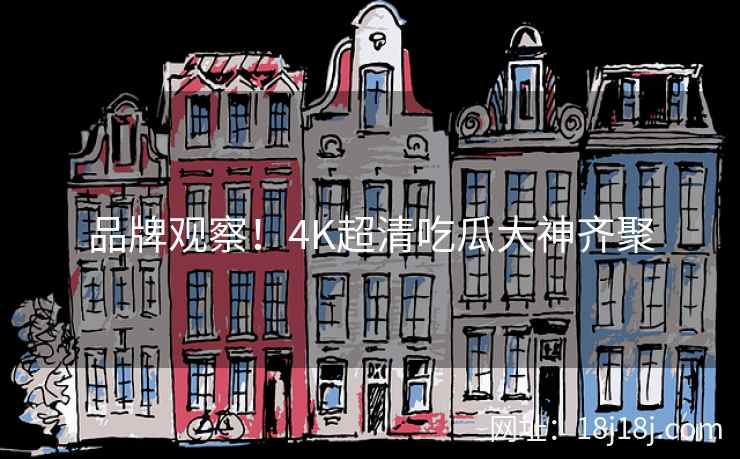 品牌观察！4K超清吃瓜大神齐聚