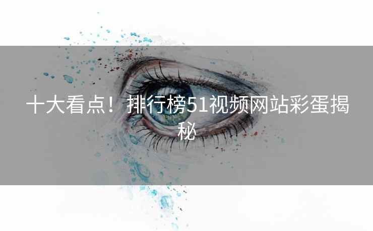 十大看点！排行榜51视频网站彩蛋揭秘