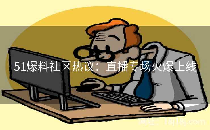 51爆料社区热议：直播专场火爆上线