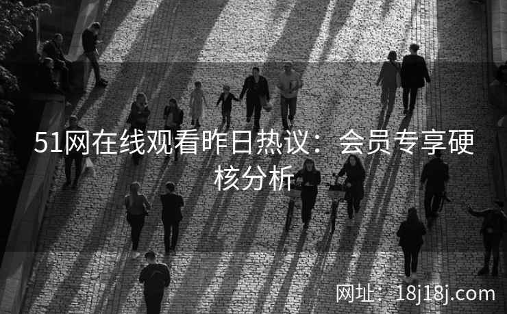 51网在线观看昨日热议：会员专享硬核分析