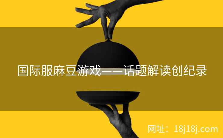 国际服麻豆游戏——话题解读创纪录