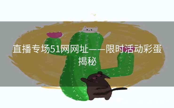 直播专场51网网址——限时活动彩蛋揭秘