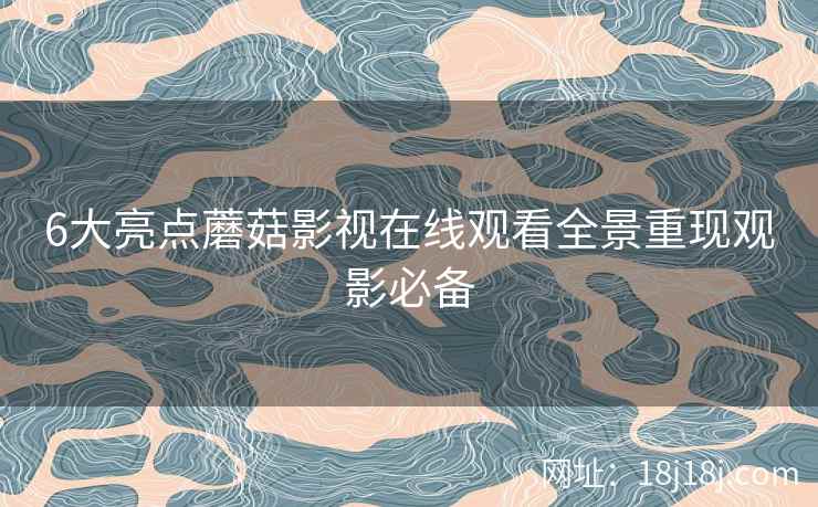 6大亮点蘑菇影视在线观看全景重现观影必备