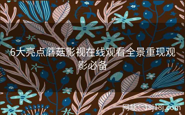 6大亮点蘑菇影视在线观看全景重现观影必备