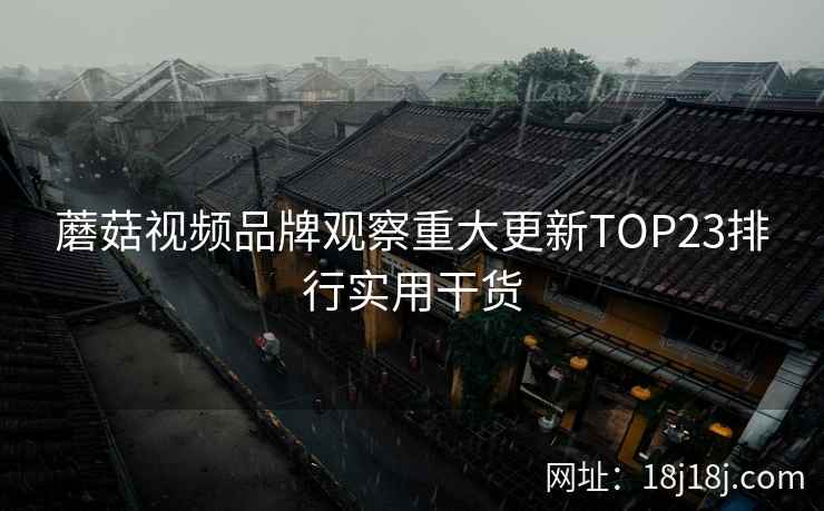 蘑菇视频品牌观察重大更新TOP23排行实用干货