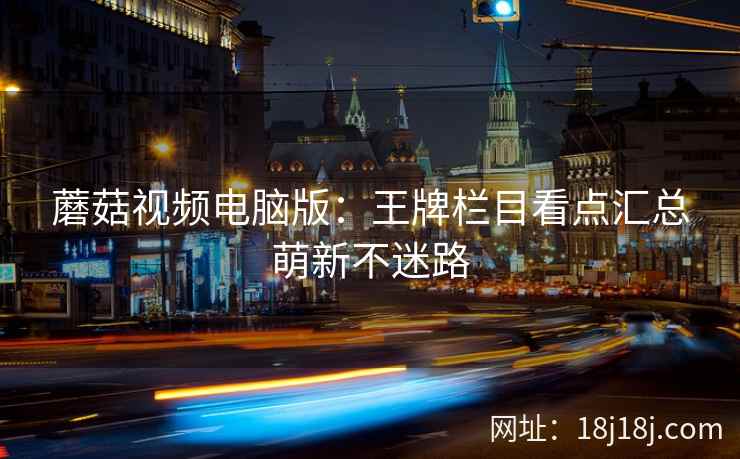 蘑菇视频电脑版：王牌栏目看点汇总萌新不迷路