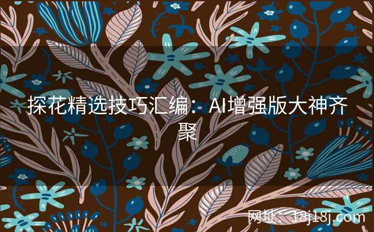 探花精选技巧汇编：AI增强版大神齐聚