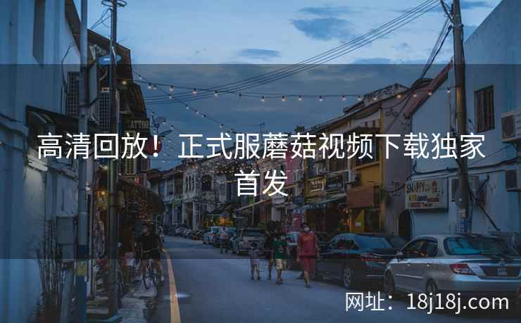 高清回放！正式服蘑菇视频下载独家首发