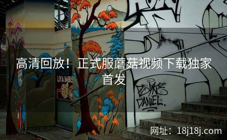 高清回放！正式服蘑菇视频下载独家首发