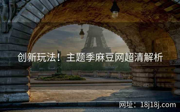 创新玩法！主题季麻豆网超清解析