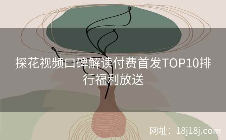 探花视频口碑解读付费首发TOP10排行福利放送