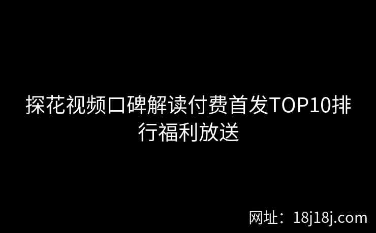 探花视频口碑解读付费首发TOP10排行福利放送