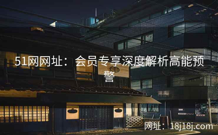 51网网址：会员专享深度解析高能预警