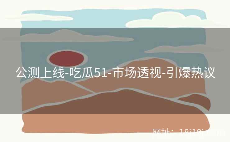 公测上线-吃瓜51-市场透视-引爆热议