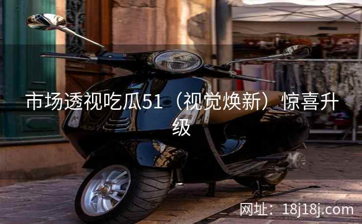 市场透视吃瓜51（视觉焕新）惊喜升级