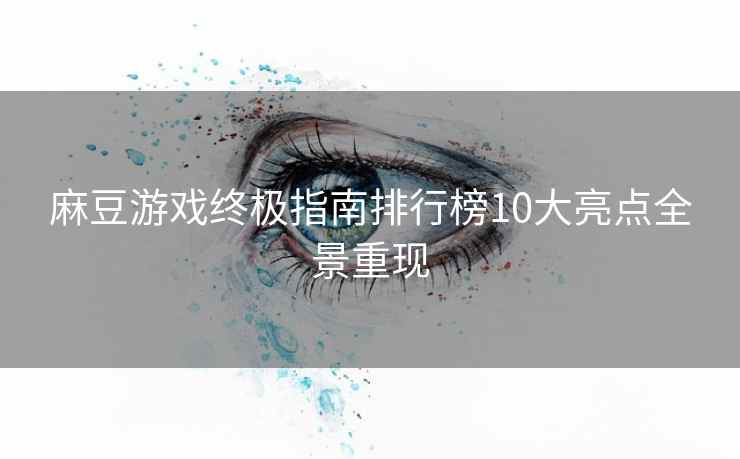 麻豆游戏终极指南排行榜10大亮点全景重现