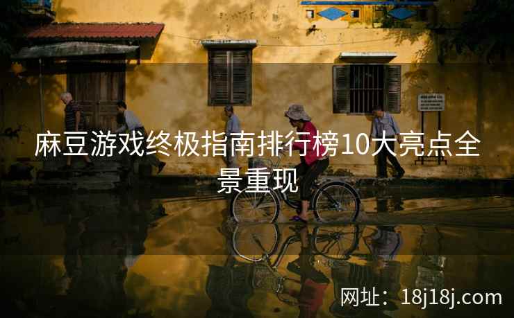 麻豆游戏终极指南排行榜10大亮点全景重现