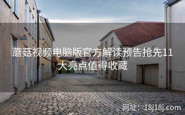 蘑菇视频电脑版官方解读预告抢先11大亮点值得收藏
