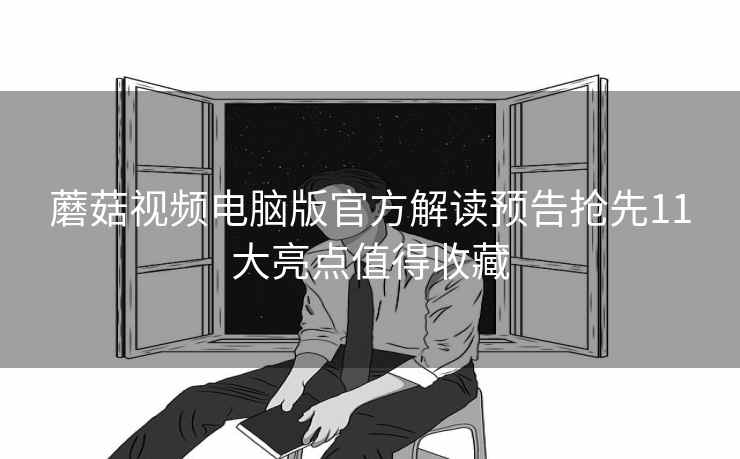 蘑菇视频电脑版官方解读预告抢先11大亮点值得收藏