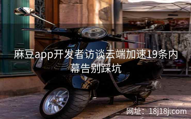 麻豆app开发者访谈云端加速19条内幕告别踩坑