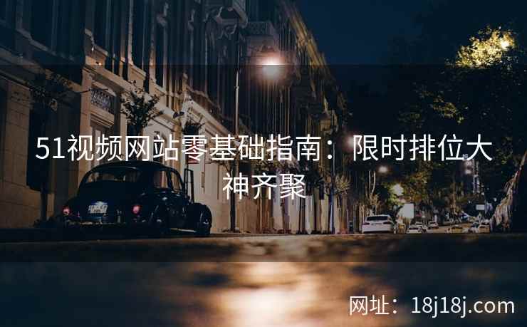 51视频网站零基础指南：限时排位大神齐聚