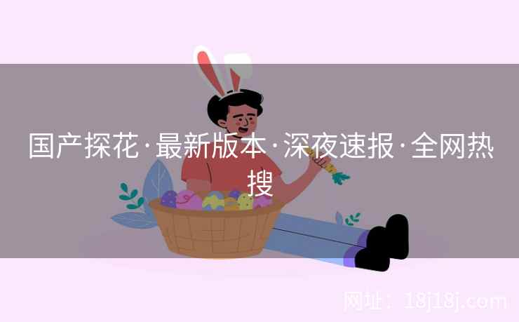 国产探花·最新版本·深夜速报·全网热搜